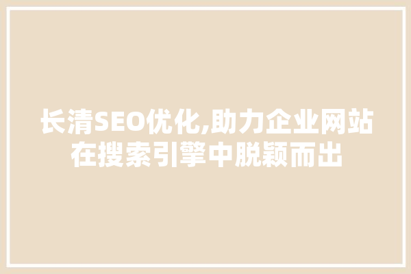 长清SEO优化,助力企业网站在搜索引擎中脱颖而出
