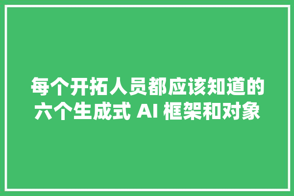 每个开拓人员都应该知道的六个生成式 AI 框架和对象_数据_模子 AI简讯