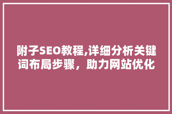 附子SEO教程,详细分析关键词布局步骤，助力网站优化 智能问答