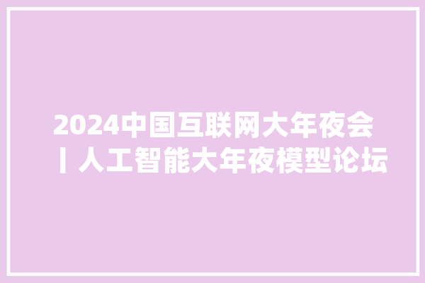 2024中国互联网大年夜会丨人工智能大年夜模型论坛在京举办_人工智能_模子 绘影字幕