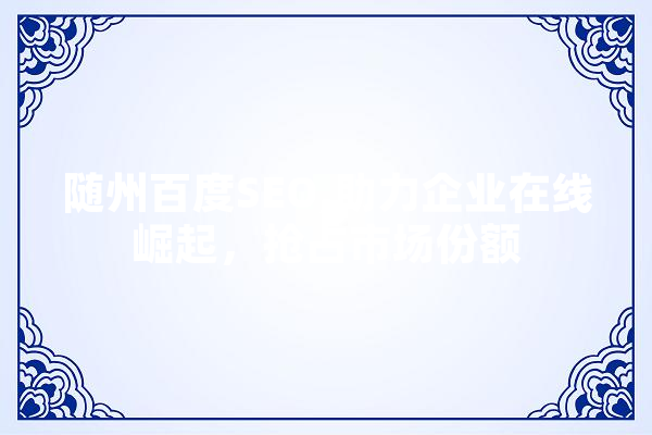 随州百度SEO,助力企业在线崛起，抢占市场份额