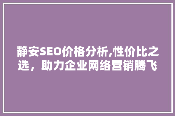 静安SEO价格分析,性价比之选，助力企业网络营销腾飞 科技快讯