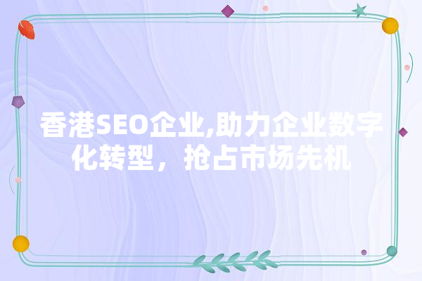 香港SEO企业,助力企业数字化转型，抢占市场先机 文字写作