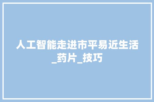 人工智能走进市平易近生活_药片_技巧 云服务