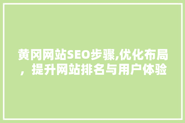 黄冈网站SEO步骤,优化布局，提升网站排名与用户体验 智能问答