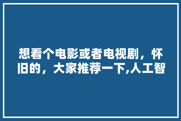 想看个电影或者电视剧，怀旧的，大家推荐一下,人工智能刘慈欣