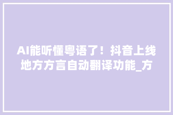 AI能听懂粤语了！抖音上线地方方言自动翻译功能_方言_通俗话 智能问答