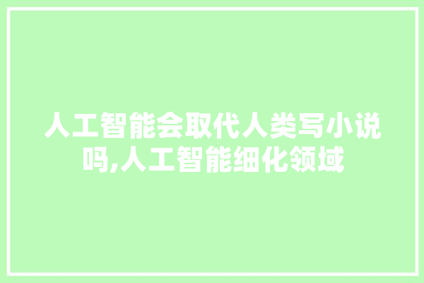 人工智能会取代人类写小说吗,人工智能细化领域 科技快讯