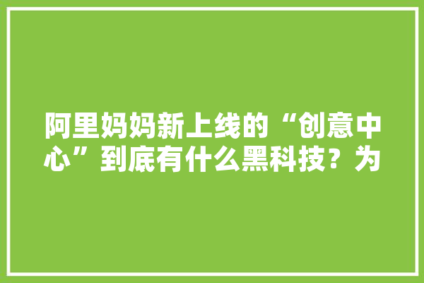 阿里妈妈新上线的“创意中心”到底有什么黑科技？为什么要做这么一个创意中心,人工智能妈妈结局
