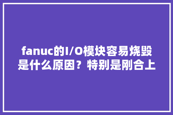 fanuc的I/O模块容易烧毁是什么原因？特别是刚合上机床开关的时候,人工智能坏处 文字写作