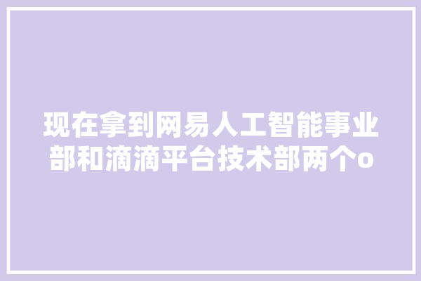 现在拿到网易人工智能事业部和滴滴平台技术部两个offer，纠结中，你觉得哪一个合适,人工智能坑吗 智能问答