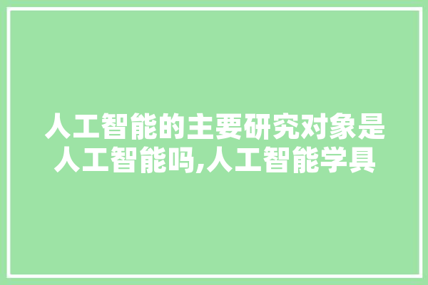 人工智能的主要研究对象是人工智能吗,人工智能学具包括哪些 科技快讯