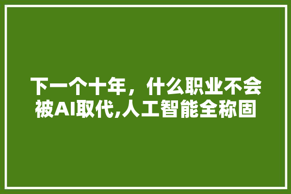 下一个十年，什么职业不会被AI取代,人工智能全称固化 智能问答