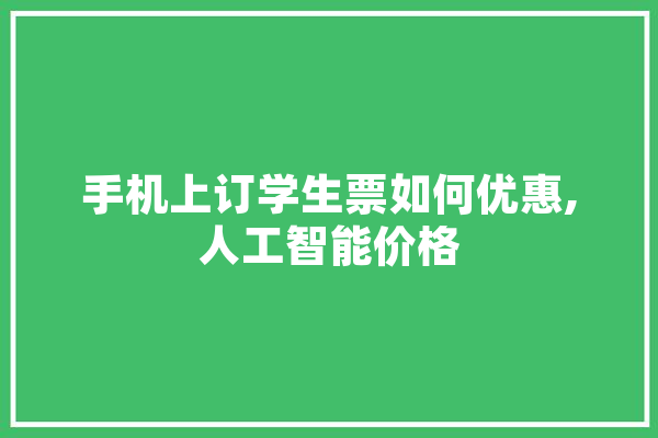 手机上订学生票如何优惠,人工智能价格 科技快讯