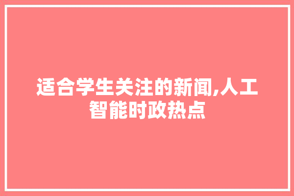 适合学生关注的新闻,人工智能时政热点 智能助手