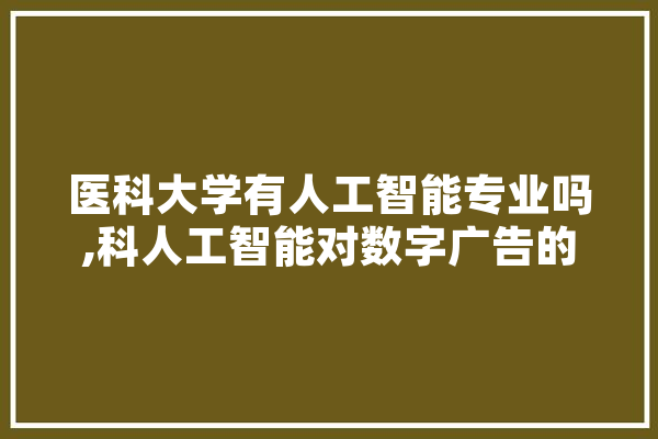 医科大学有人工智能专业吗,科人工智能对数字广告的影响 绘影字幕