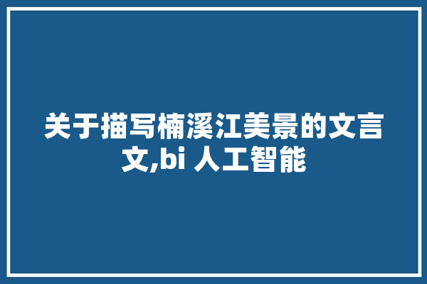 关于描写楠溪江美景的文言文,bi 人工智能 AI简讯