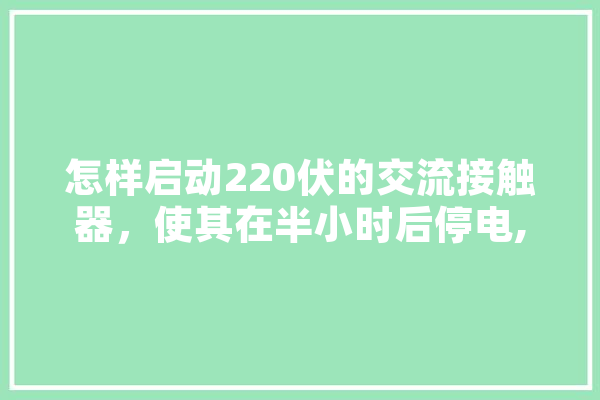 怎样启动220伏的交流接触器，使其在半小时后停电,人工智能RC是什么