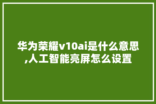 华为荣耀v10ai是什么意思,人工智能亮屏怎么设置
