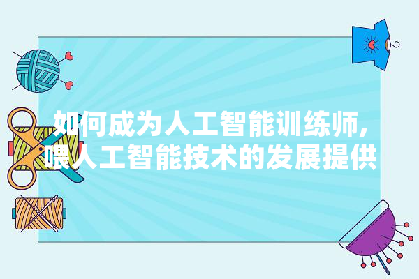 如何成为人工智能训练师,喂人工智能技术的发展提供了其所需要的关键要素
