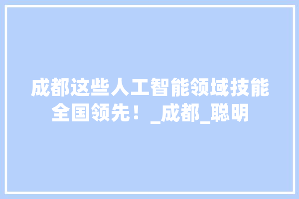 成都这些人工智能领域技能全国领先！_成都_聪明 智能问答