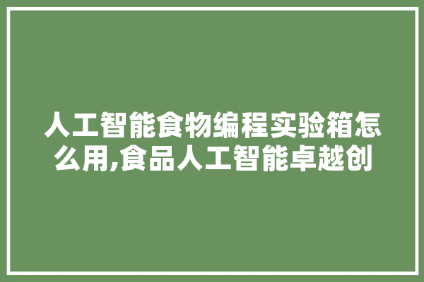 人工智能食物编程实验箱怎么用,食品人工智能卓越创新班