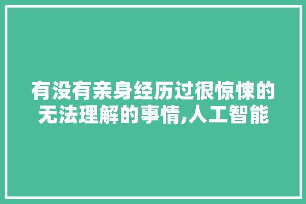 有没有亲身经历过很惊悚的无法理解的事情,人工智能对视觉传达的影响
