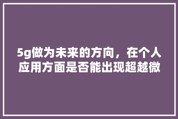 5g做为未来的方向，在个人应用方面是否能出现超越微信抖音之类独角兽的应用吗,人工智能杨杰答案 智能问答