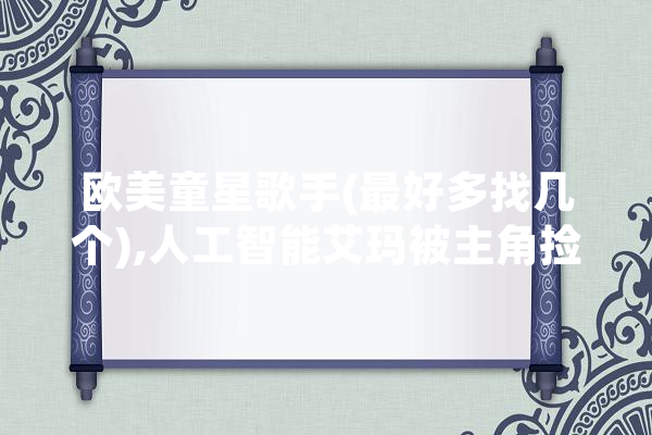 欧美童星歌手(最好多找几个),人工智能艾玛被主角捡到后催眠