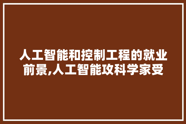 人工智能和控制工程的就业前景,人工智能攻科学家受 AI简讯