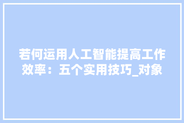 若何运用人工智能提高工作效率：五个实用技巧_对象_工作 智能问答