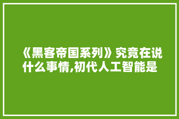 《黑客帝国系列》究竟在说什么事情,初代人工智能是什么
