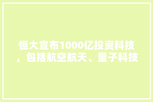恒大宣布1000亿投资科技，包括航空航天、量子科技、人工智能等等，你认为它能成功吗,恒大智能化