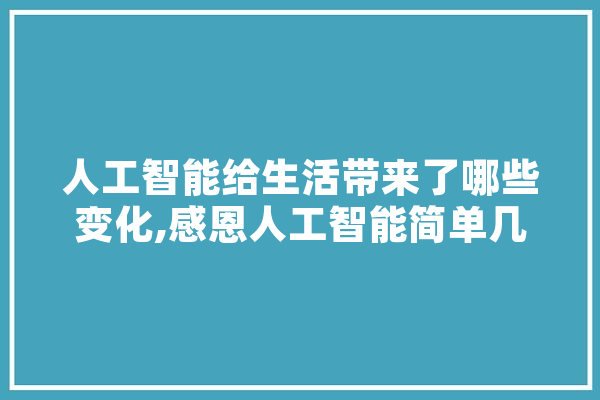 人工智能给生活带来了哪些变化,感恩人工智能简单几句 文字写作