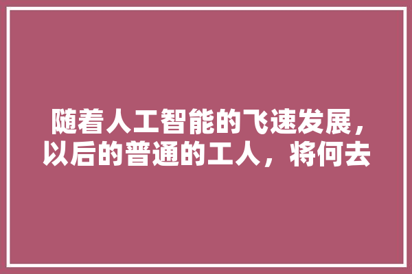 随着人工智能的飞速发展，以后的普通的工人，将何去何從,人工智能寻人 绘影字幕