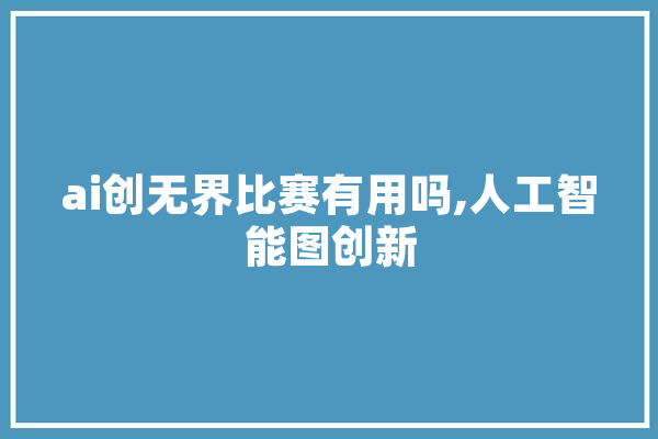 ai创无界比赛有用吗,人工智能图创新