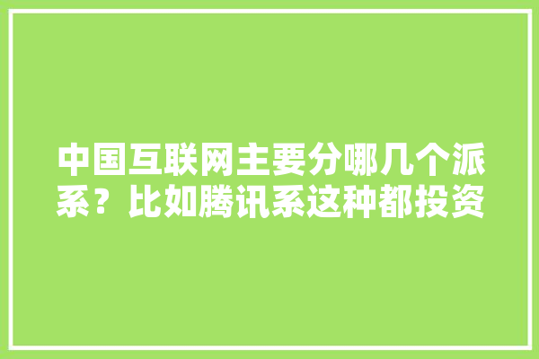 中国互联网主要分哪几个派系？比如腾讯系这种都投资哪些,新锐人工智能公司 云服务
