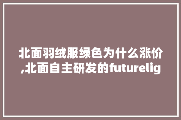 北面羽绒服绿色为什么涨价,北面自主研发的futurelight