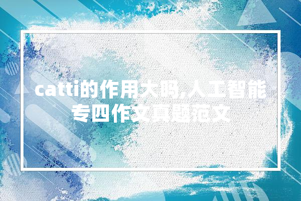catti的作用大吗,人工智能专四作文真题范文
