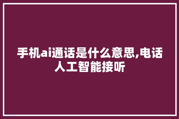 手机ai通话是什么意思,电话人工智能接听 科技快讯