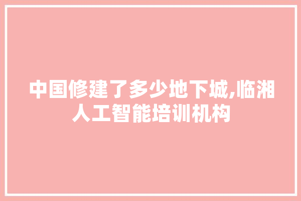 中国修建了多少地下城,临湘人工智能培训机构