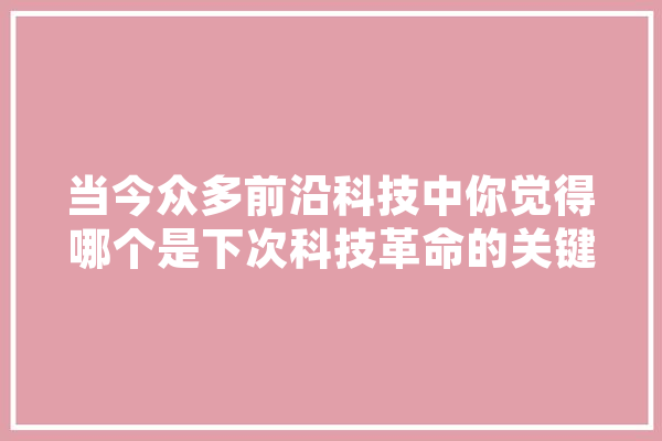 当今众多前沿科技中你觉得哪个是下次科技革命的关键,人工智能的猜想