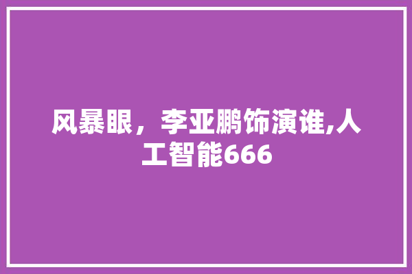 风暴眼，李亚鹏饰演谁,人工智能666