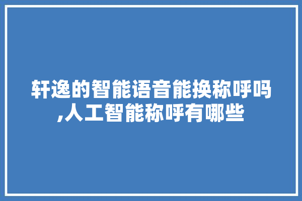 轩逸的智能语音能换称呼吗,人工智能称呼有哪些