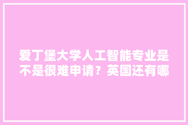 爱丁堡大学人工智能专业是不是很难申请？英国还有哪些在人工智能专业上比较好的大学？求推荐！谢谢~,人工智能发源地 智能问答