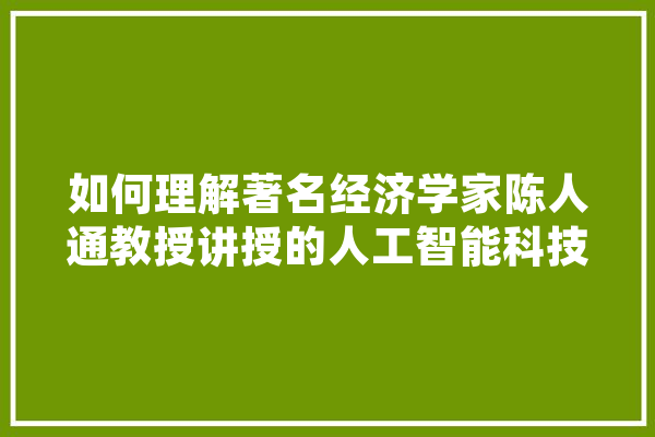 如何理解著名经济学家陈人通教授讲授的人工智能科技生态链,生态人工智能三个画法手绘 智能助手