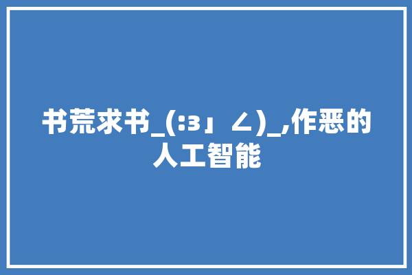 书荒求书_(:з」∠)_,作恶的人工智能 智能助手