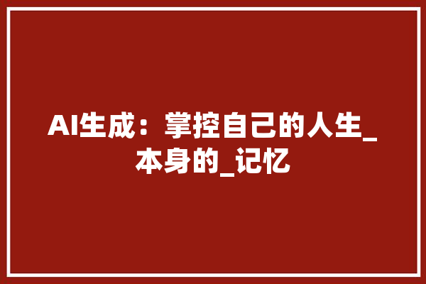 AI生成：掌控自己的人生_本身的_记忆 智能写作