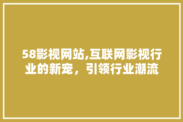 58影视网站,互联网影视行业的新宠，引领行业潮流 AI快讯