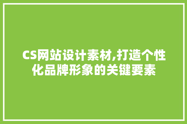 CS网站设计素材,打造个性化品牌形象的关键要素 AI简讯